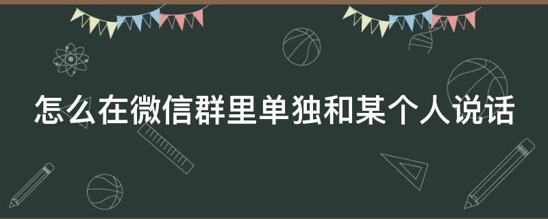 怎么在微信群里单独和某个人说话 怎么在微信群里单独和某个人说话呢