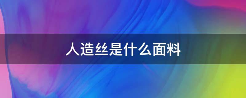 人造丝是什么面料 人造丝是什么面料是粘纤吗