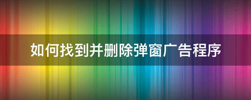 如何找到并删除弹窗广告程序 如何查找弹窗广告程序