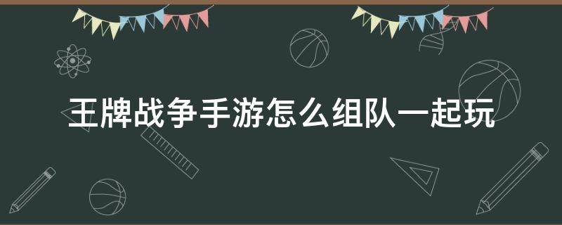 王牌战争手游怎么组队一起玩 王牌战争如何组队进入游戏