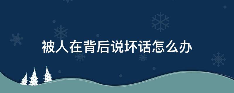 被人在背后说坏话怎么办 被别人在背后说坏话怎么办