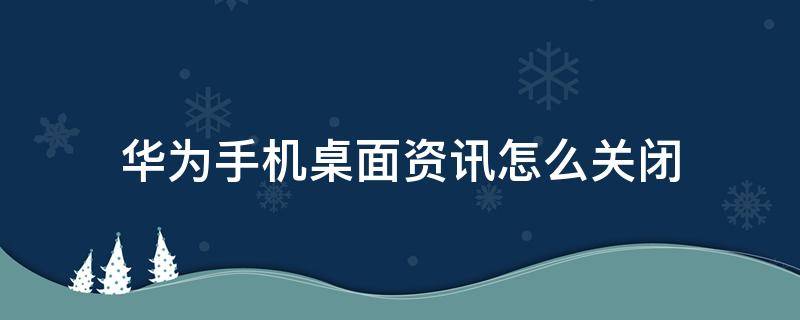 华为手机桌面资讯怎么关闭（如何关闭华为手机桌面的新闻资讯）