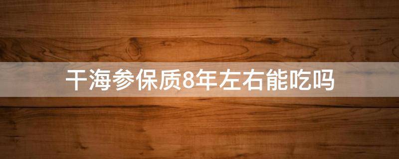 干海参保质8年左右能吃吗 七年的干海参还能吃吗