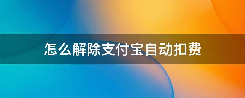 怎么解除支付宝自动扣费 怎么解除支付宝自动扣费理财项目