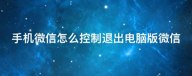 手機(jī)微信怎么控制退出電腦版微信（手機(jī)微信怎么控制退出電腦版微信登錄）