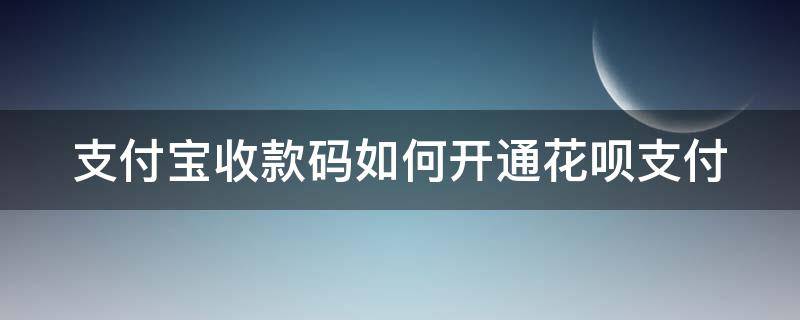 支付宝收款码如何开通花呗支付（支付宝收款码怎么开花呗）