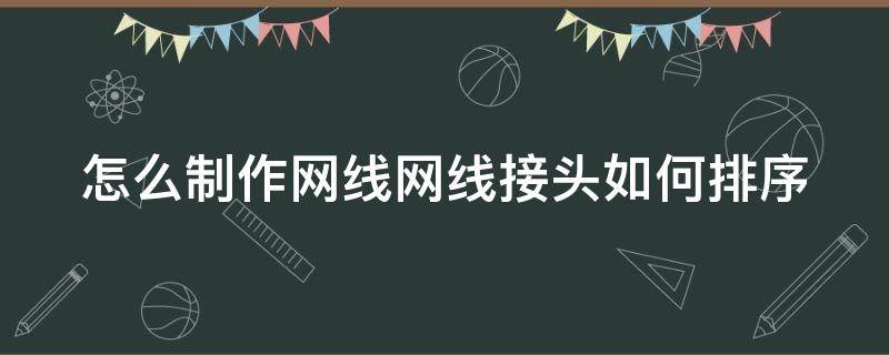 怎么制作网线网线接头如何排序（网线接线排序规则）