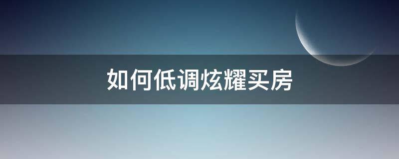 如何低调炫耀买房 如何低调炫耀买房心情