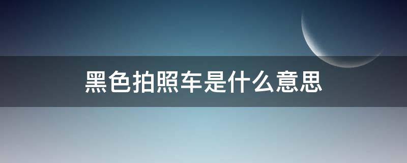 黑色拍照車是什么意思 黑拍照是干什么的車