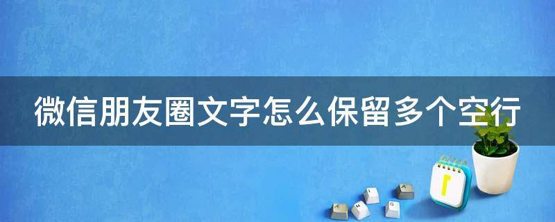 微信朋友圈文字怎么保留多個(gè)空行 朋友圈文字怎么留空白