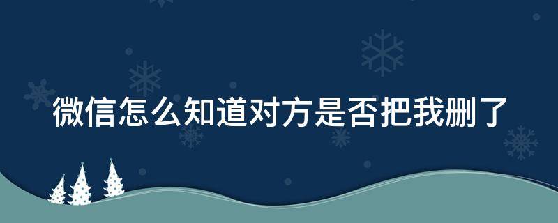 微信怎么知道对方是否把我删了 微信怎么知道对方是否把我删了朋友圈