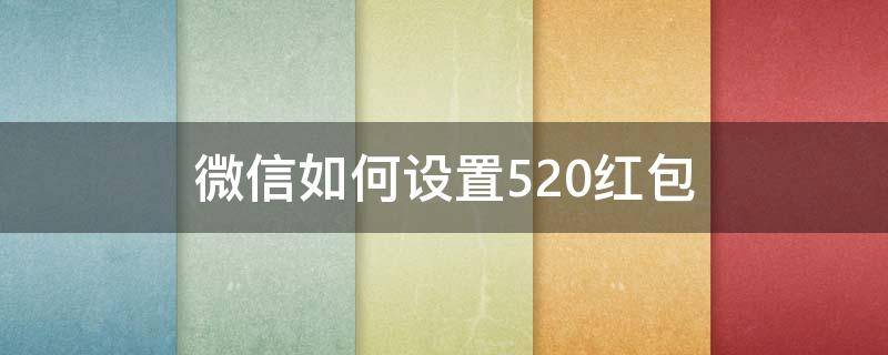 微信如何設(shè)置520紅包 微信怎么才能發(fā)520紅包