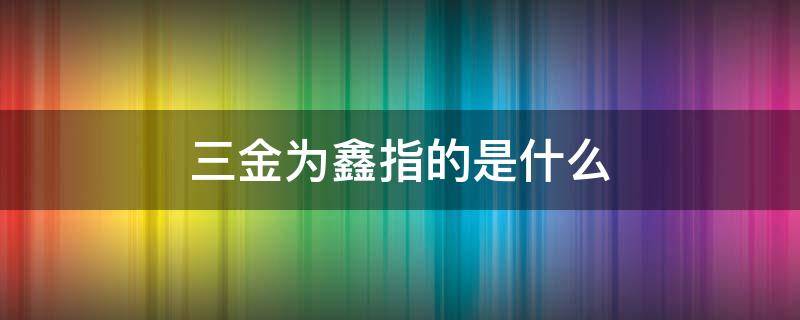 三金为鑫指的是什么 三金为鑫指的是什么意思