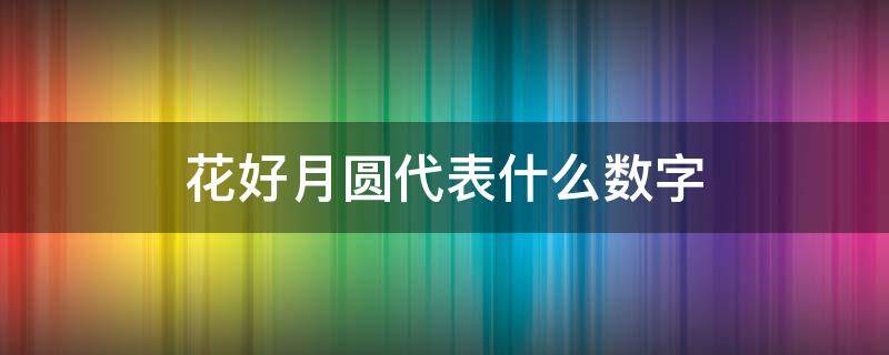 花好月圆代表什么数字（花好月圆象征什么）