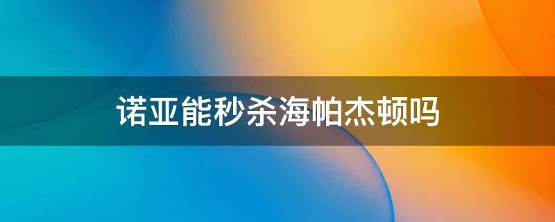 諾亞能秒殺海帕杰頓嗎 諾亞能打贏海帕杰頓嗎