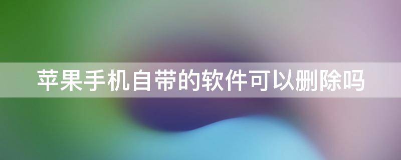 苹果手机自带的软件可以删除吗（苹果手机自带的软件可以删除吗,什么库乐队）