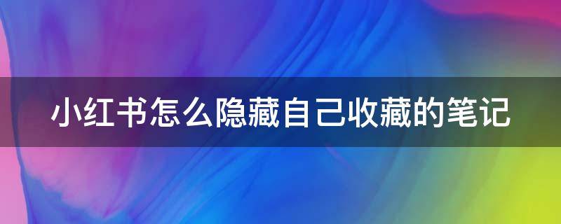 小红书怎么隐藏自己收藏的笔记 小红书怎么隐藏我收藏的笔记