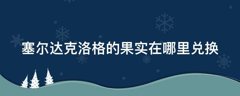 塞尔达克洛格的果实在哪里兑换（塞尔达克洛格的果实兑换位置）