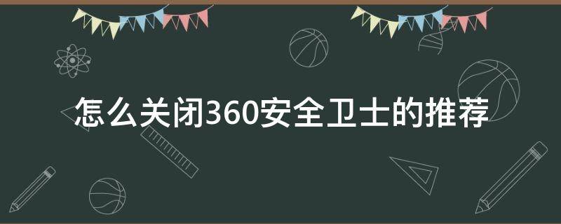 怎么关闭360安全卫士的推荐（怎样暂时关闭360安全卫士）