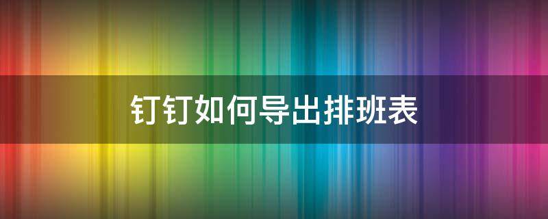 钉钉如何导出排班表 钉钉排班表怎么导入