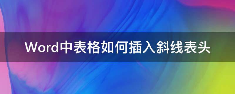 Word中表格如何插入斜线表头（word表格中如何添加斜线表头）