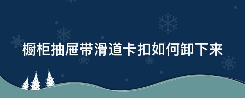 櫥柜抽屜帶滑道卡扣如何卸下來 櫥柜滑槽抽屜如何拆卸