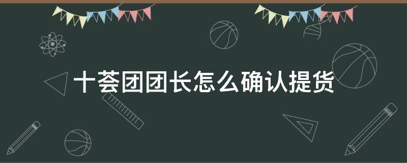 十荟团团长怎么确认提货 十荟团团长在哪里确认收货