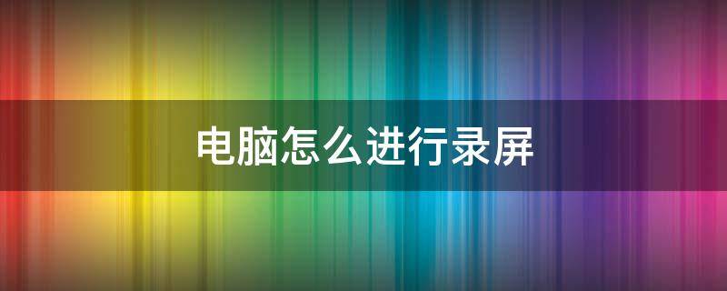 电脑怎么进行录屏 笔记本电脑怎么进行录屏