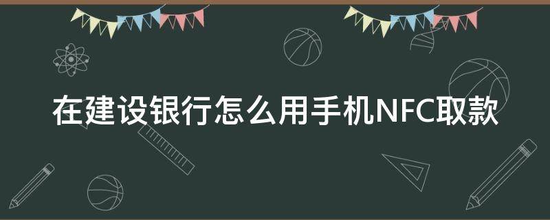 在建設(shè)銀行怎么用手機(jī)NFC取款（建設(shè)銀行nfc取錢）