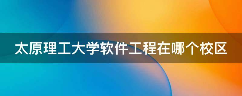 太原理工大学软件工程在哪个校区（太原理工大学软件工程在哪个校区就业）