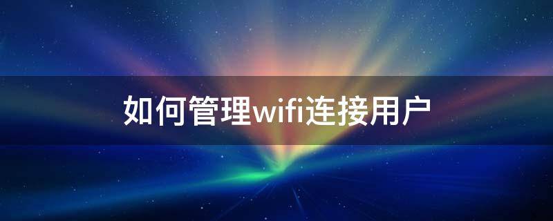 如何管理wifi連接用戶（如何管理wifi連接用戶用手機(jī)）