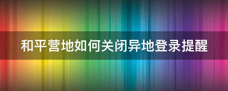 和平營地如何關閉異地登錄提醒 和平營地如何關閉異地登錄提醒