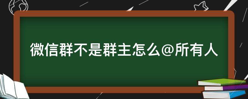 微信群不是群主怎么@所有人（微信群不是群主怎么@所有人怎么弄?）