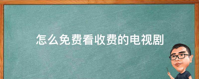 怎么免费看收费的电视剧（哪里看电视剧不要收费）