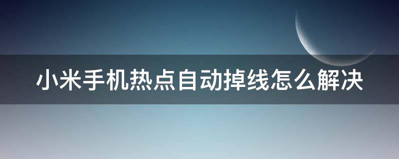 小米手机热点自动掉线怎么解决 小米手机热点自动断开是怎么回事