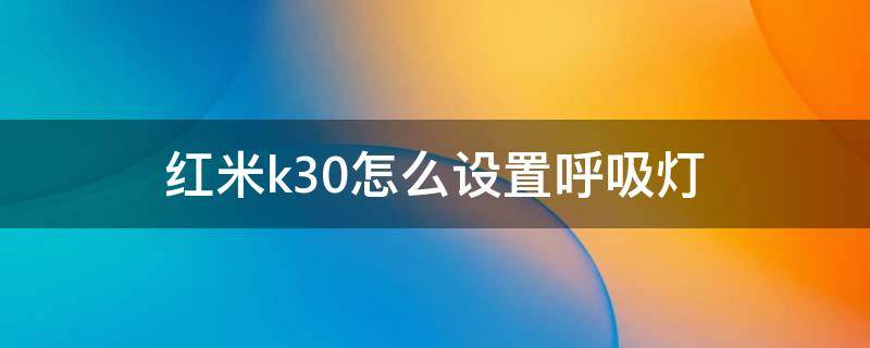 紅米k30怎么設置呼吸燈 紅米k30怎么設置呼吸燈光效