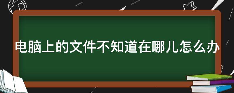 电脑上的文件不知道在哪儿怎么办 电脑上的文件不知道在哪儿怎么办呢