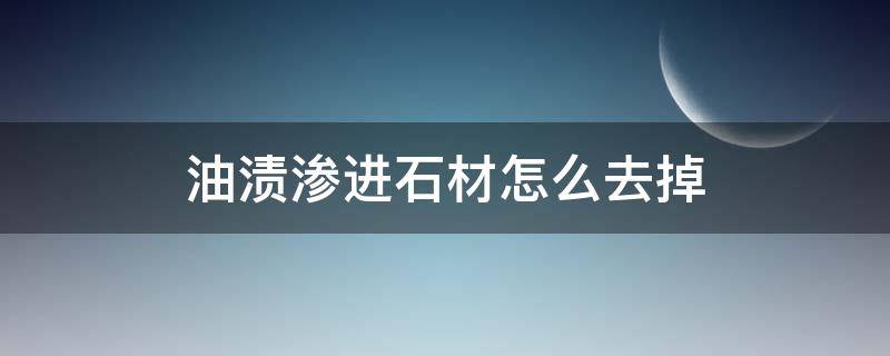 油渍渗进石材怎么去掉（怎么处理渗进石材的污渍）