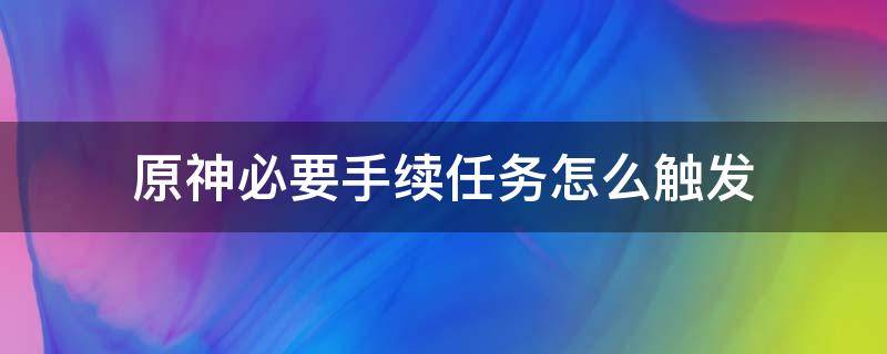 原神必要手續(xù)任務(wù)怎么觸發(fā) 原神必要手續(xù)任務(wù)怎么觸發(fā)原神手機(jī)怎么建家園