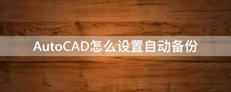 AutoCAD怎么設(shè)置自動(dòng)備份（cad取消備份保存設(shè)置）