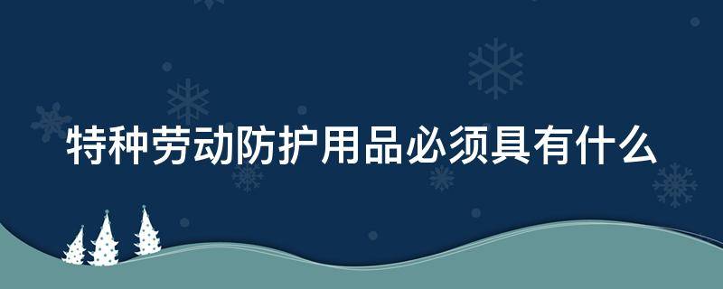 特种劳动防护用品必须具有什么 特种劳动防护用品必须具有什么证