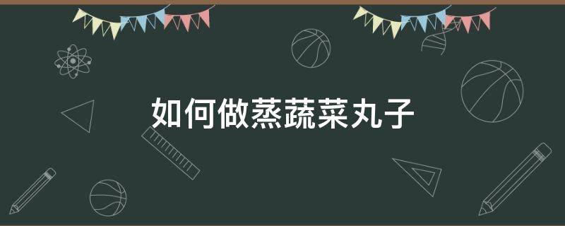 如何做蒸蔬菜丸子 蒸蔬菜丸子的做法窍门