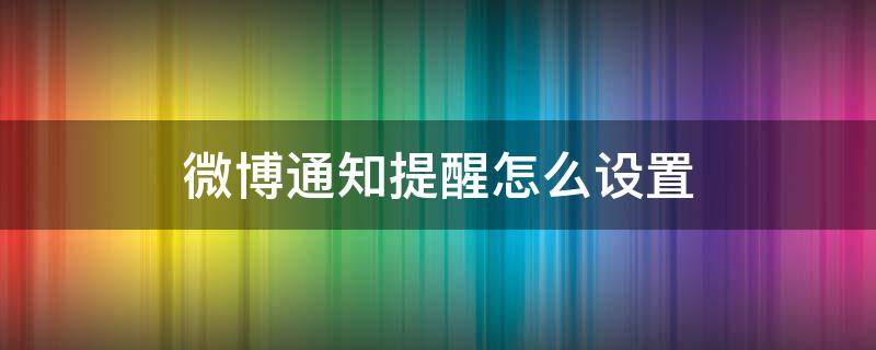 微博通知提醒怎么设置（微博消息提醒怎么设置）