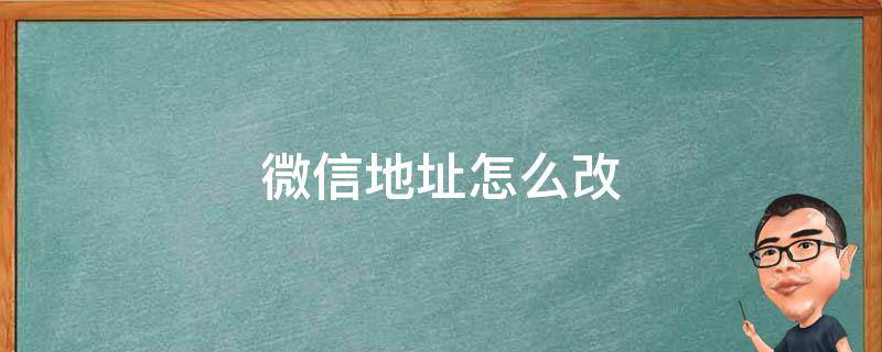 微信地址怎么改（微信地址怎么改成国外）