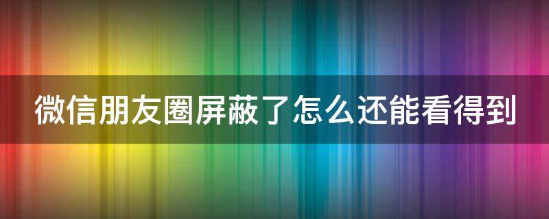 微信朋友圈屏蔽了怎么还能看得到 怎样辨别朋友圈别人屏蔽了你