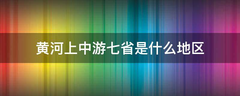 黄河上中游七省是什么地区（黄河上中游七省是什么的地区）