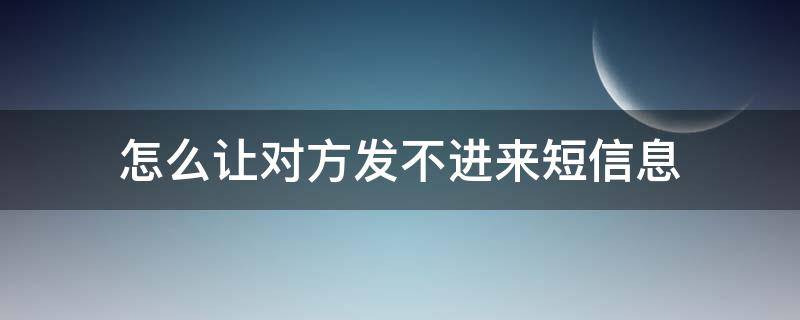 怎么让对方发不进来短信息（怎样让对方短信发不进来）