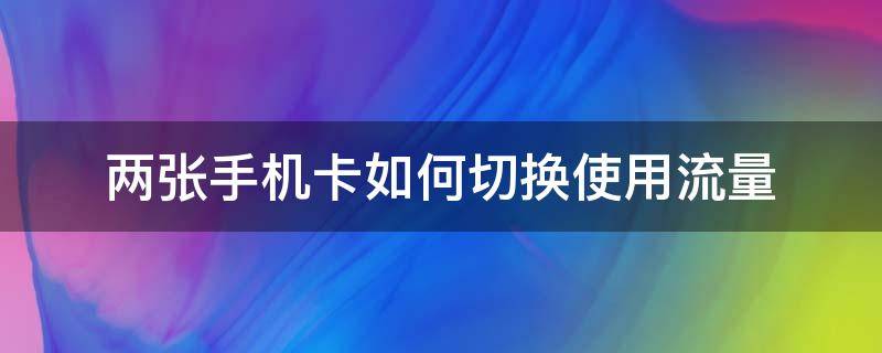 两张手机卡如何切换使用流量（怎么切换两个手机卡流量）