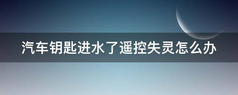 汽車鑰匙進(jìn)水了遙控失靈怎么辦（汽車鑰匙進(jìn)水失靈修復(fù)小技巧）