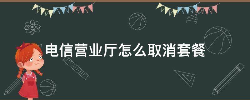 電信營業(yè)廳怎么取消套餐（網(wǎng)上電信營業(yè)廳怎么取消套餐）